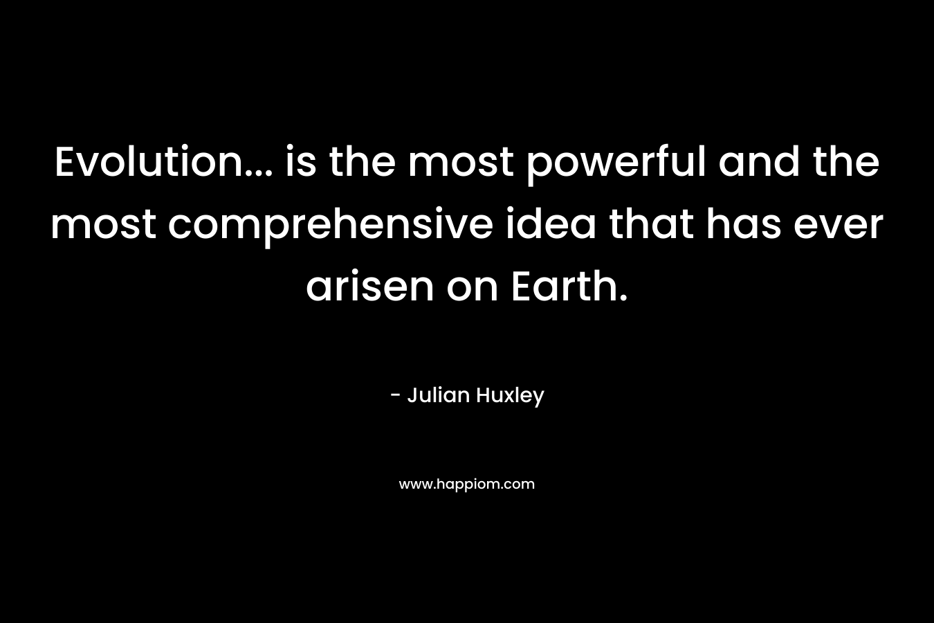 Evolution… is the most powerful and the most comprehensive idea that has ever arisen on Earth. – Julian Huxley