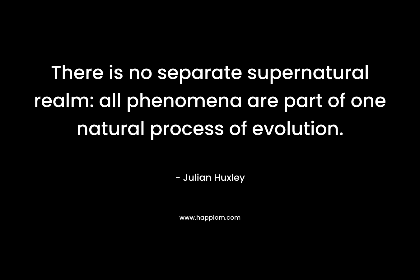 There is no separate supernatural realm: all phenomena are part of one natural process of evolution. – Julian Huxley