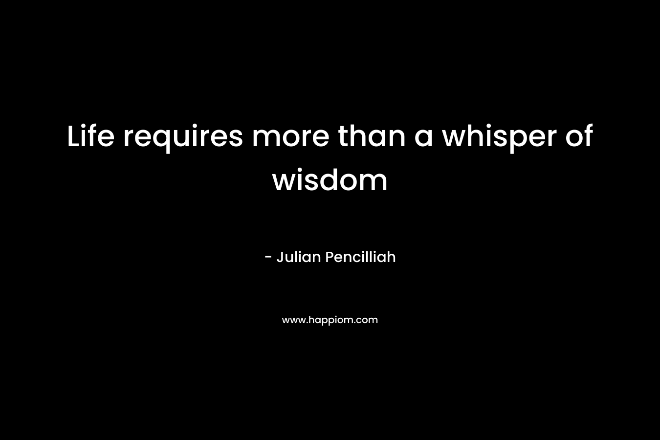 Life requires more than a whisper of wisdom