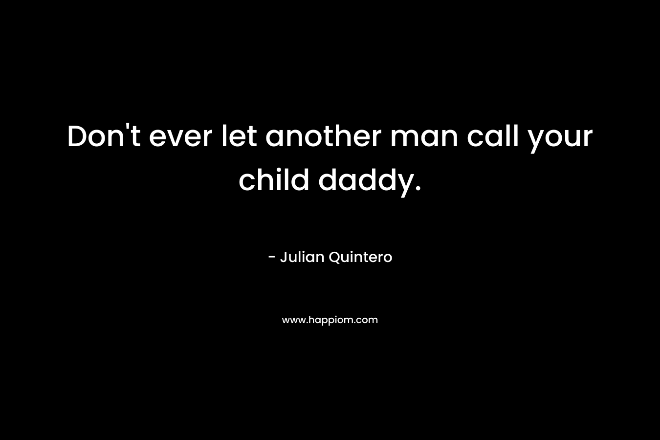 Don't ever let another man call your child daddy.