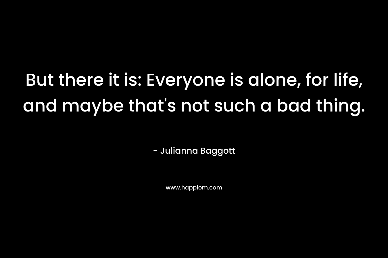 But there it is: Everyone is alone, for life, and maybe that's not such a bad thing.