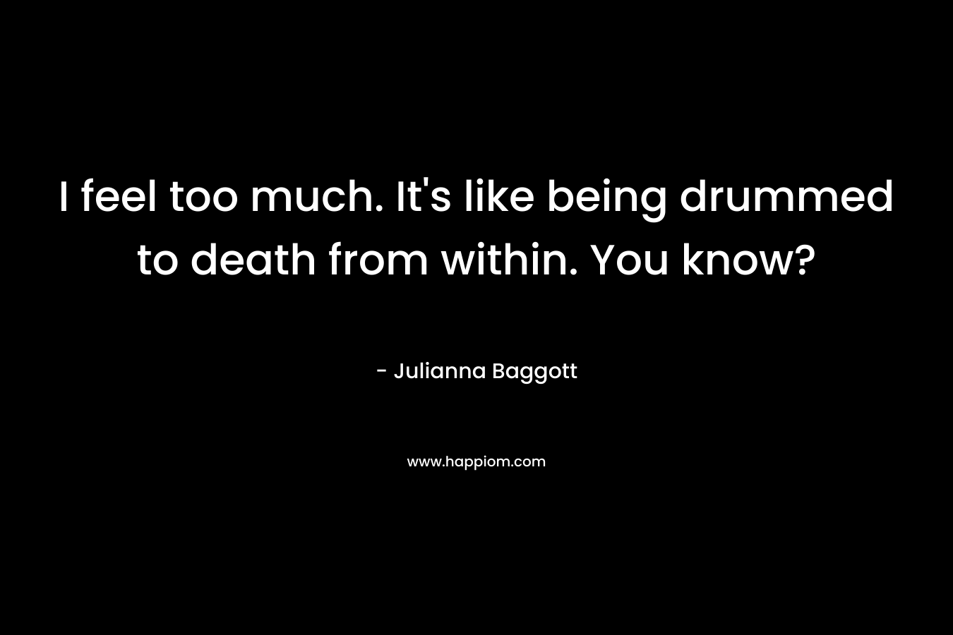 I feel too much. It’s like being drummed to death from within. You know? – Julianna Baggott