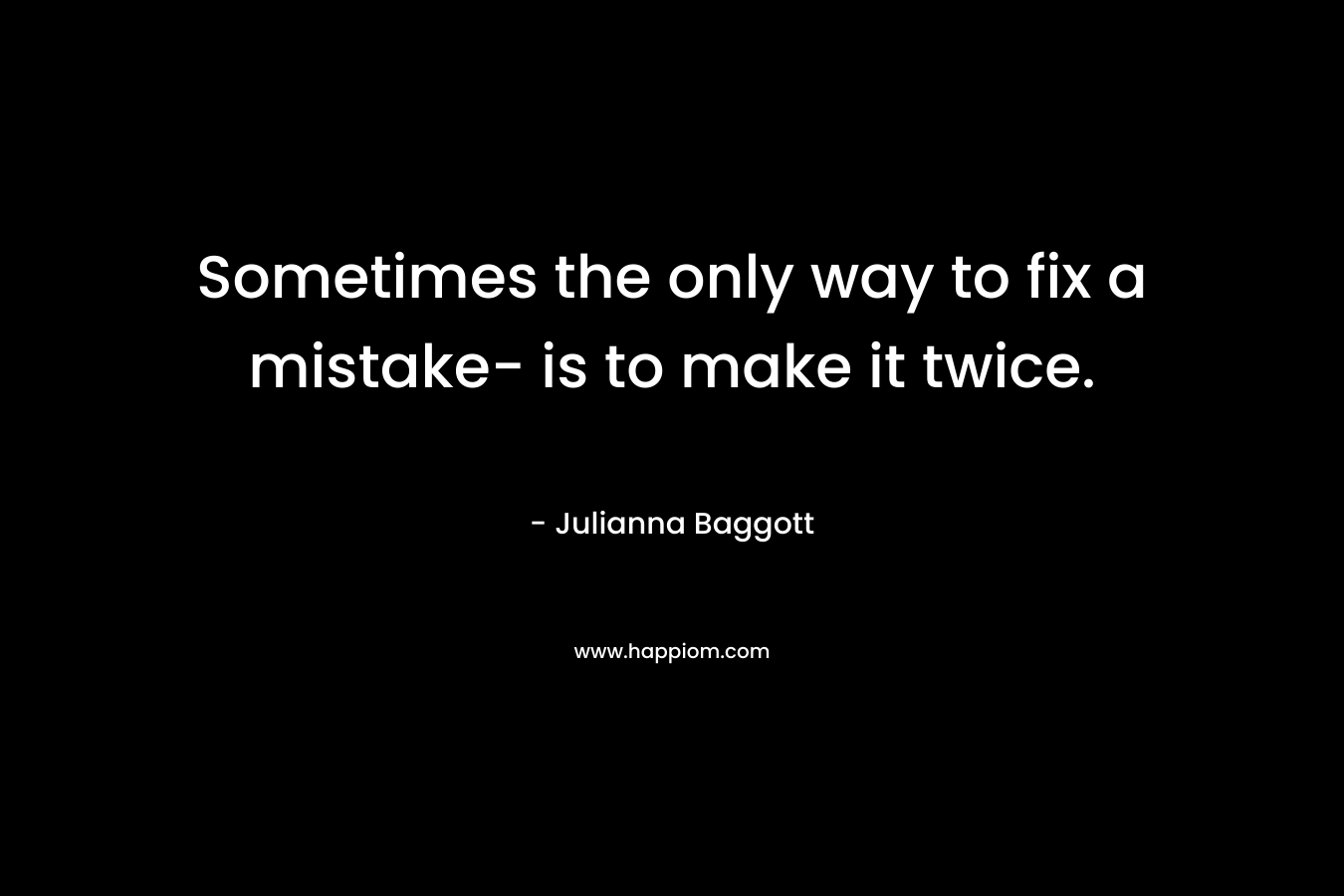 Sometimes the only way to fix a mistake- is to make it twice.