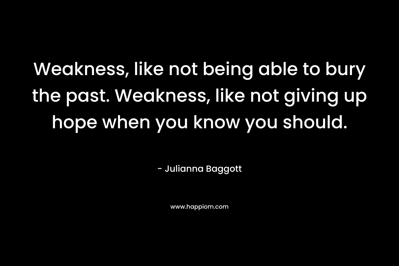 Weakness, like not being able to bury the past. Weakness, like not giving up hope when you know you should. – Julianna Baggott