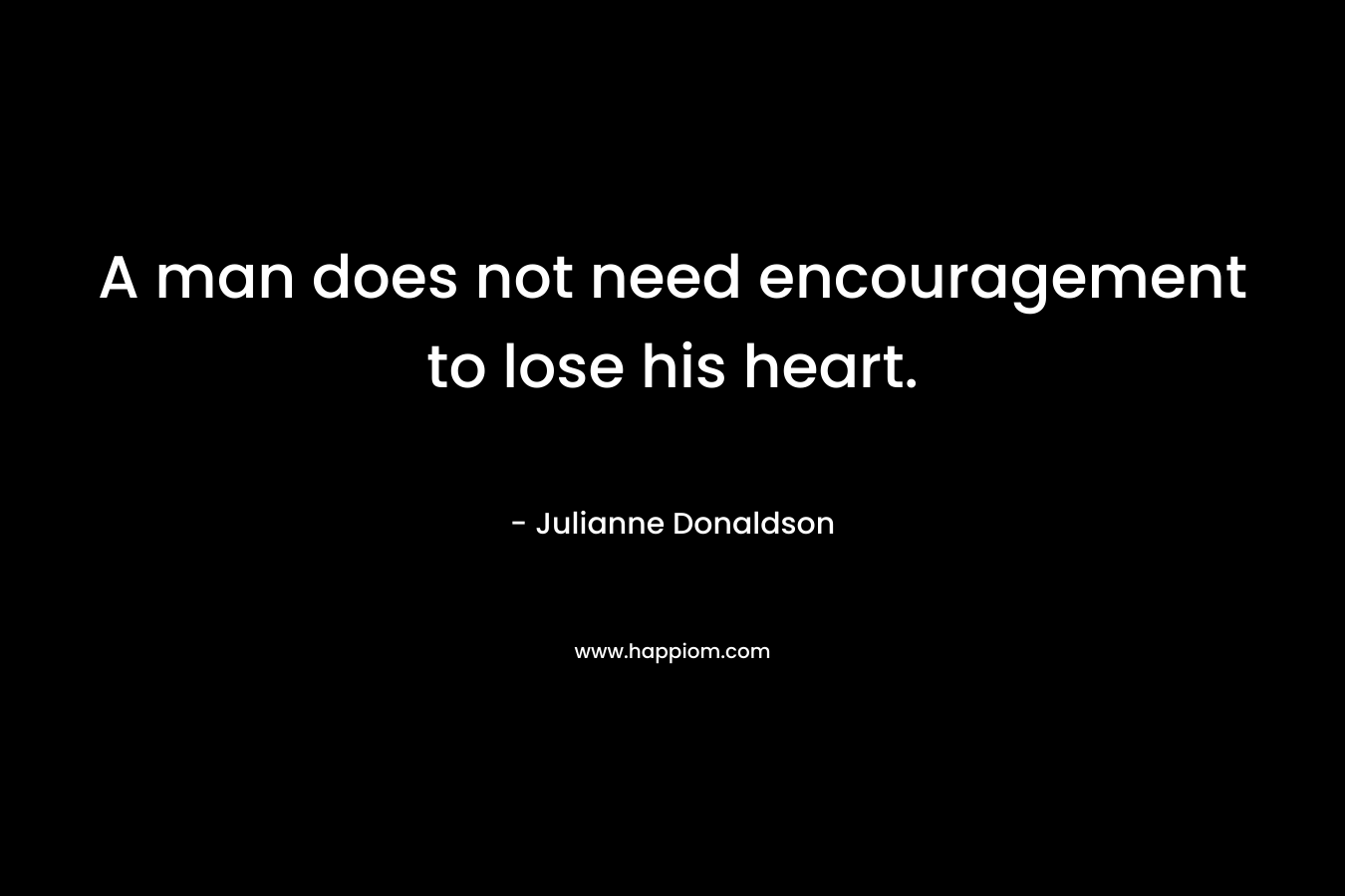 A man does not need encouragement to lose his heart.