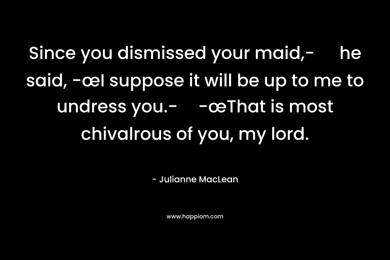 Since you dismissed your maid,- he said, -œI suppose it will be up to me to undress you.--œThat is most chivalrous of you, my lord. – Julianne MacLean