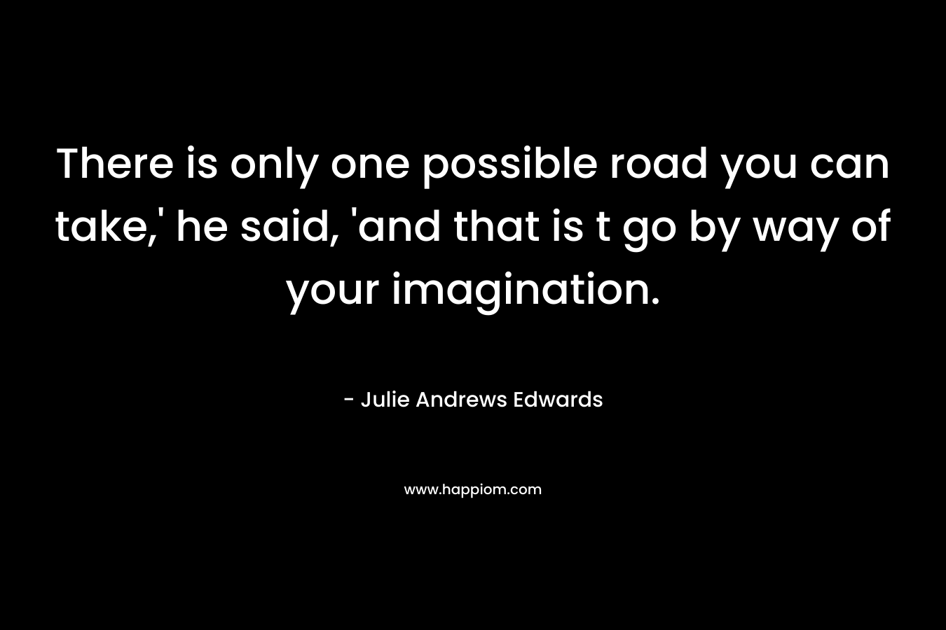 There is only one possible road you can take,' he said, 'and that is t go by way of your imagination.