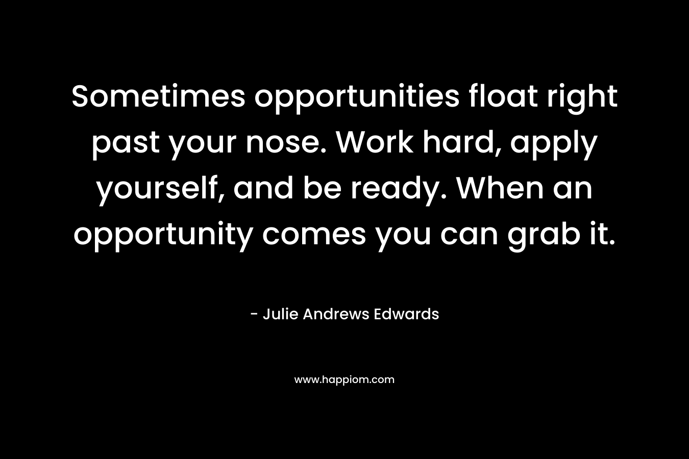 Sometimes opportunities float right past your nose. Work hard, apply yourself, and be ready. When an opportunity comes you can grab it.