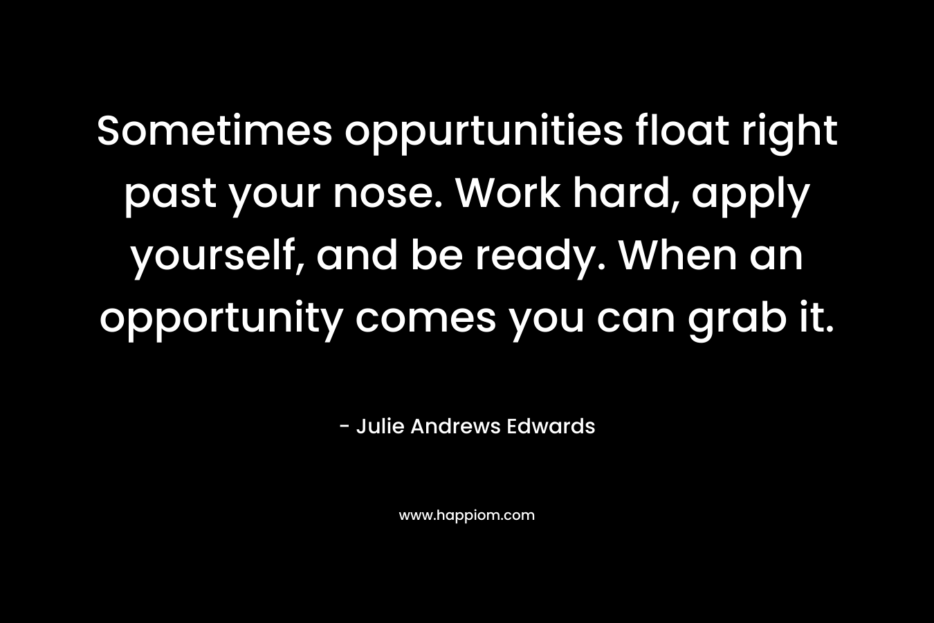 Sometimes oppurtunities float right past your nose. Work hard, apply yourself, and be ready. When an opportunity comes you can grab it. – Julie Andrews Edwards