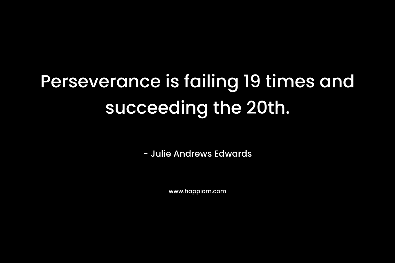 Perseverance is failing 19 times and succeeding the 20th. – Julie Andrews Edwards
