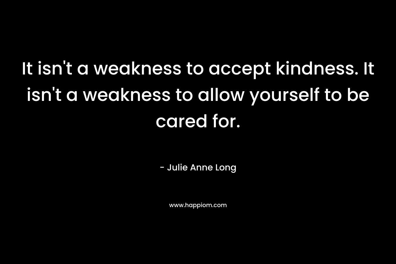 It isn't a weakness to accept kindness. It isn't a weakness to allow yourself to be cared for.
