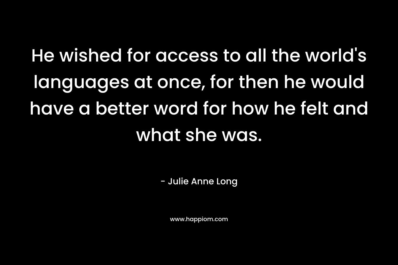 He wished for access to all the world’s languages at once, for then he would have a better word for how he felt and what she was. – Julie Anne Long