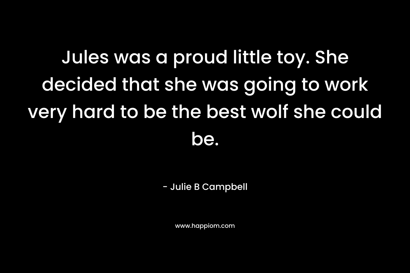 Jules was a proud little toy. She decided that she was going to work very hard to be the best wolf she could be. – Julie B  Campbell