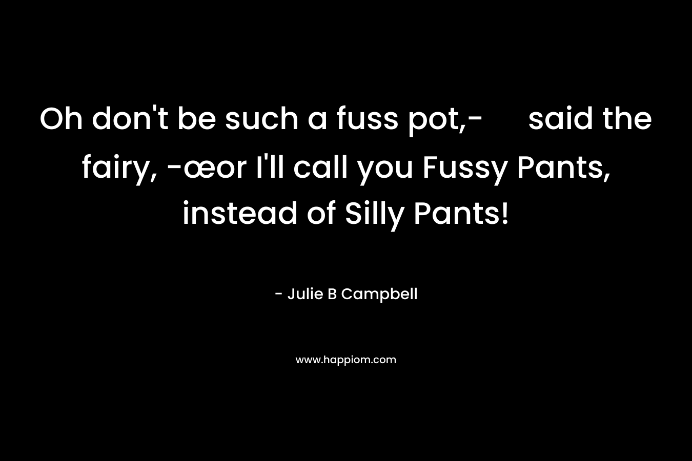 Oh don’t be such a fuss pot,- said the fairy, -œor I’ll call you Fussy Pants, instead of Silly Pants! – Julie B  Campbell