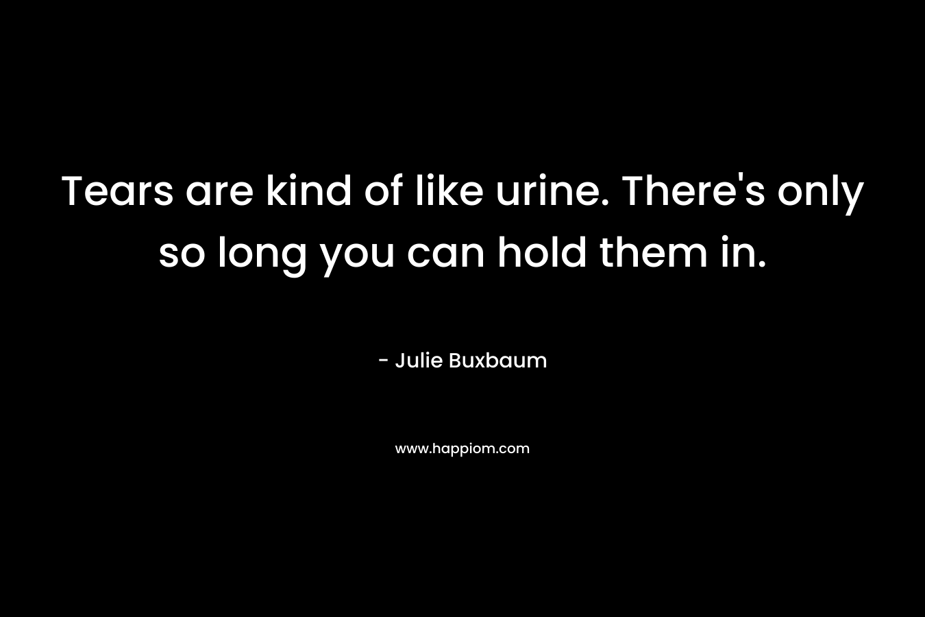 Tears are kind of like urine. There’s only so long you can hold them in. – Julie Buxbaum
