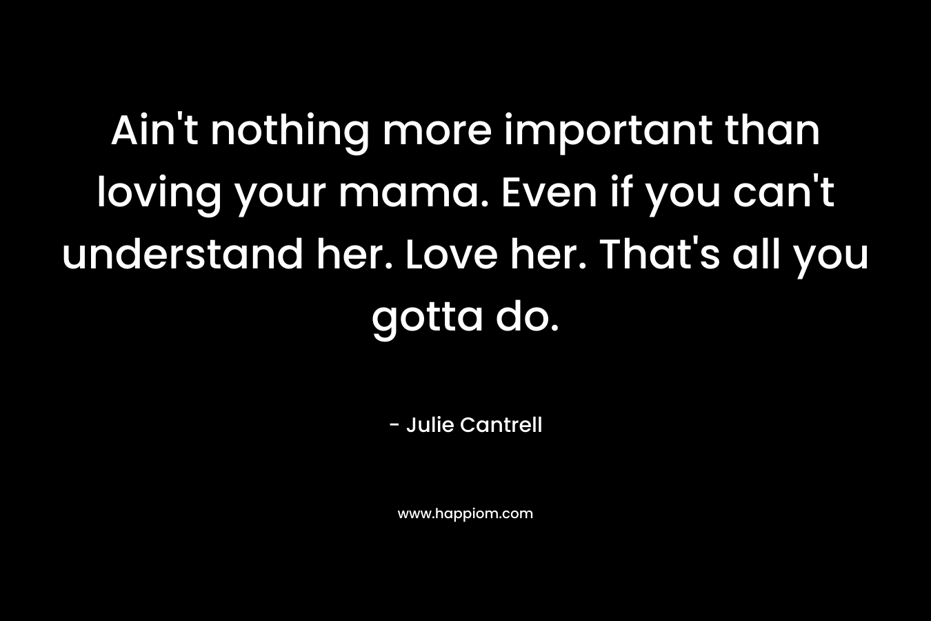 Ain’t nothing more important than loving your mama. Even if you can’t understand her. Love her. That’s all you gotta do. – Julie Cantrell