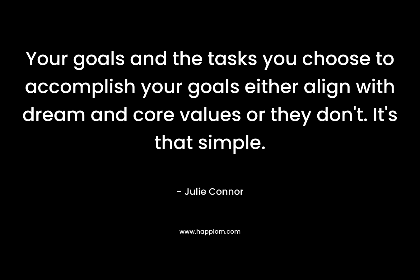 Your goals and the tasks you choose to accomplish your goals either align with dream and core values or they don’t. It’s that simple. – Julie Connor