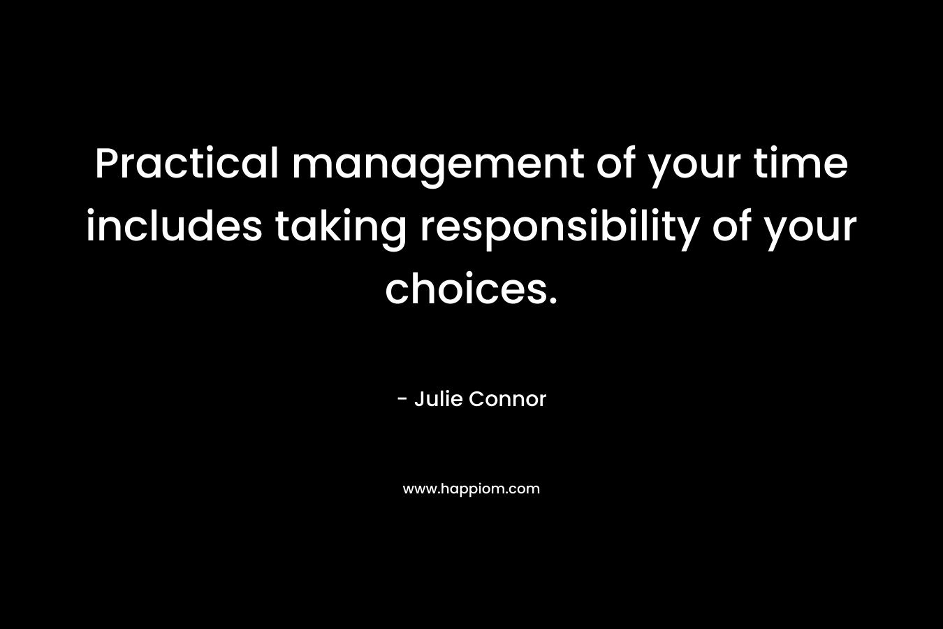 Practical management of your time includes taking responsibility of your choices. – Julie Connor