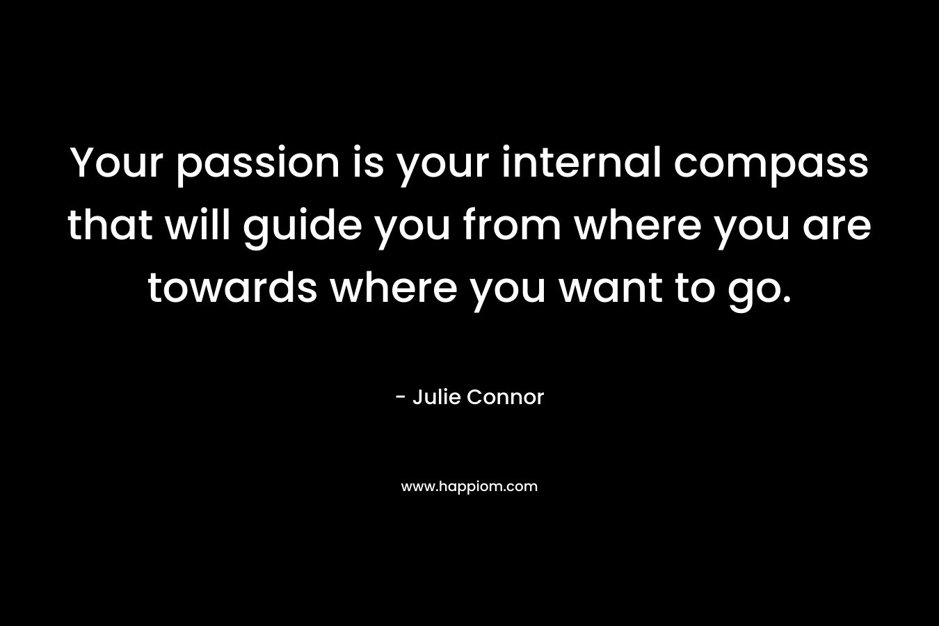 Your passion is your internal compass that will guide you from where you are towards where you want to go.
