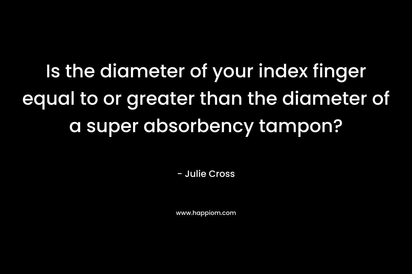 Is the diameter of your index finger equal to or greater than the diameter of a super absorbency tampon? – Julie Cross