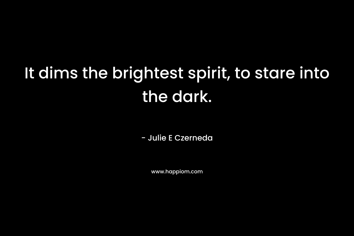 It dims the brightest spirit, to stare into the dark. – Julie E Czerneda