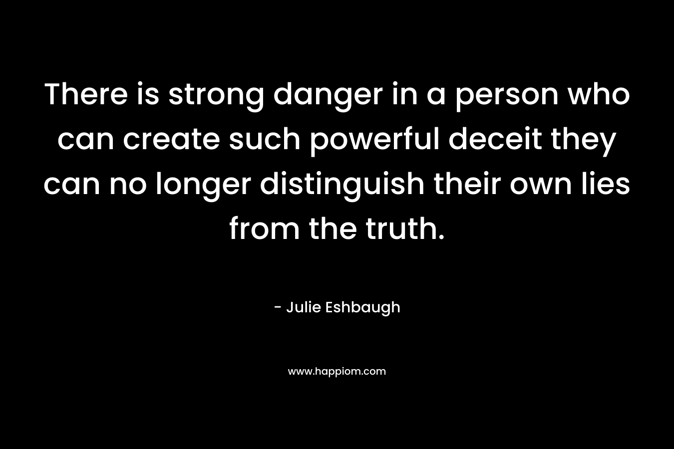 There is strong danger in a person who can create such powerful deceit they can no longer distinguish their own lies from the truth. – Julie Eshbaugh