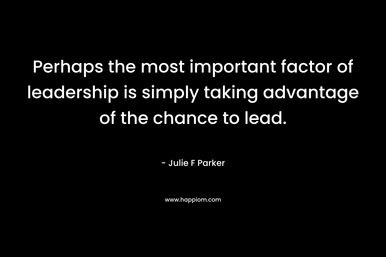 Perhaps the most important factor of leadership is simply taking advantage of the chance to lead.