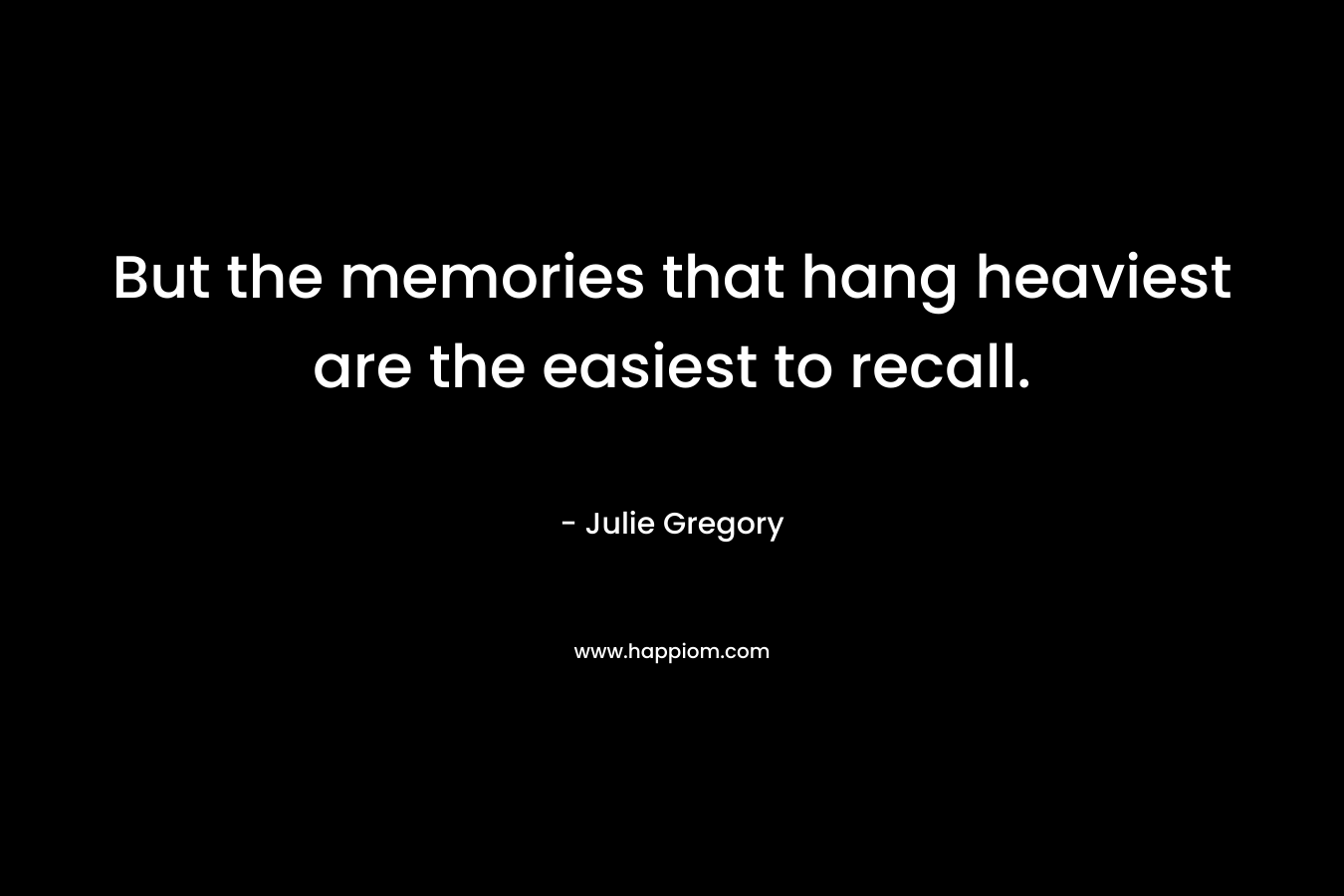 But the memories that hang heaviest are the easiest to recall. – Julie Gregory