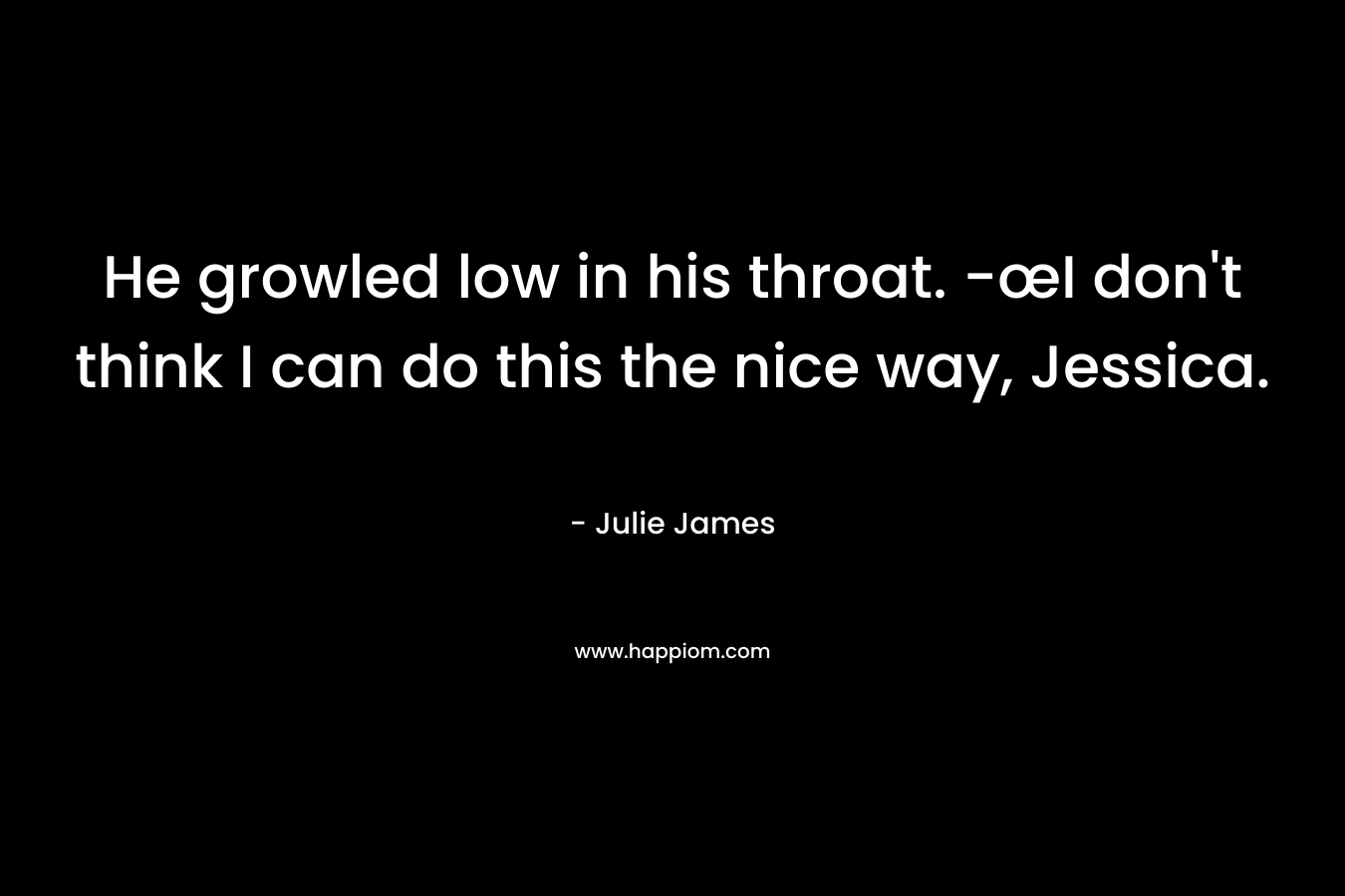He growled low in his throat. -œI don’t think I can do this the nice way, Jessica. – Julie James