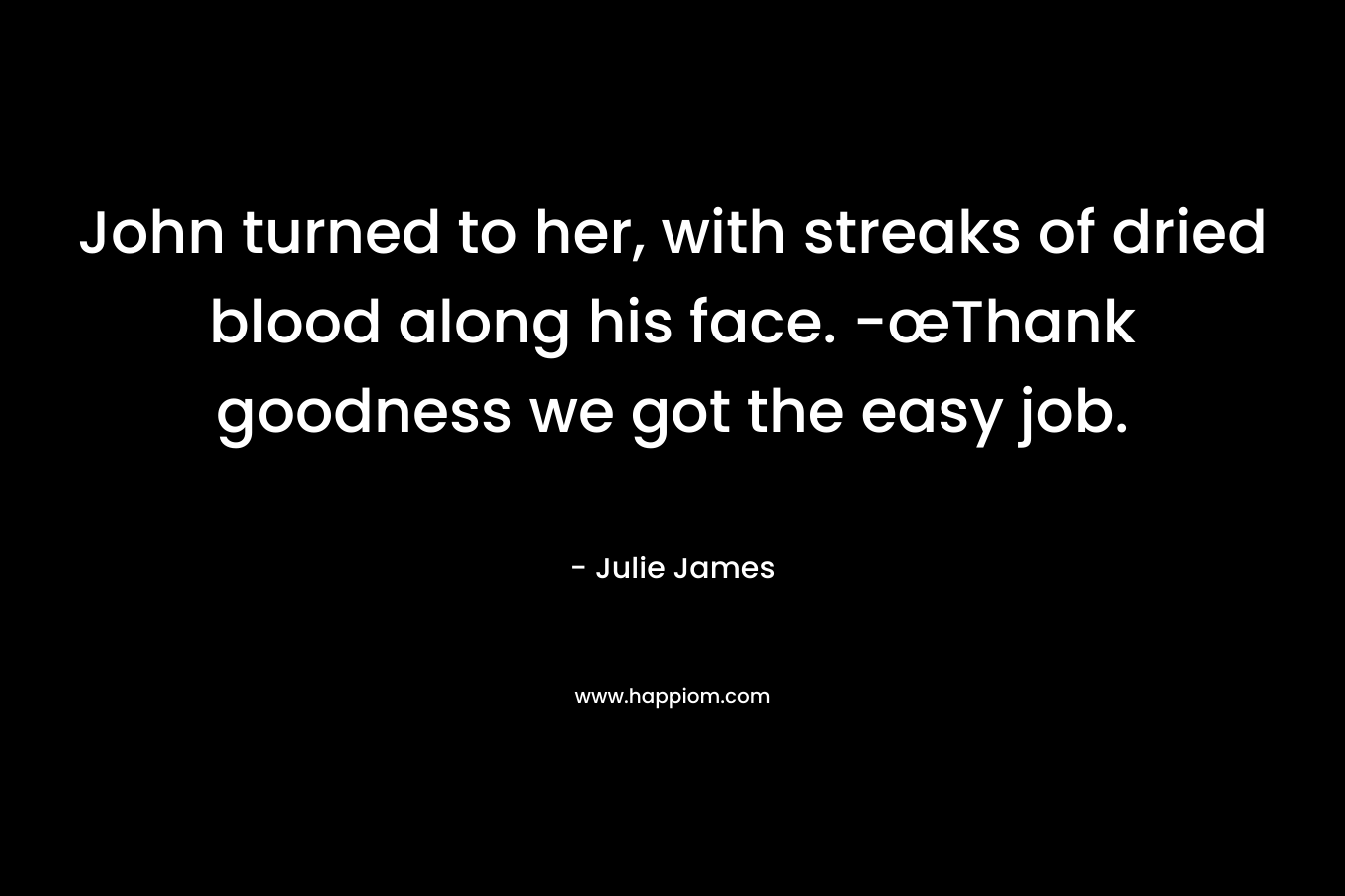 John turned to her, with streaks of dried blood along his face. -œThank goodness we got the easy job. – Julie James