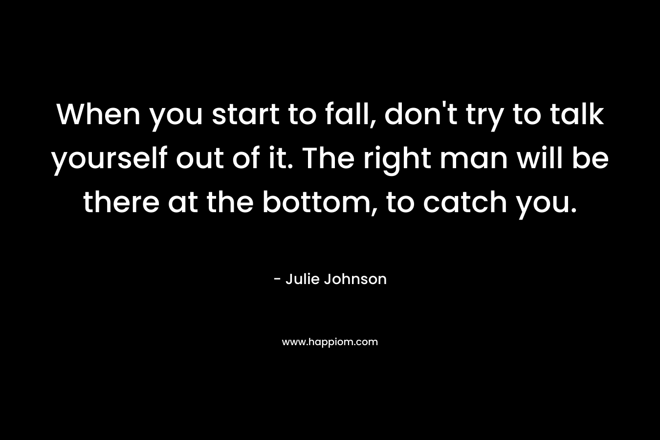 When you start to fall, don't try to talk yourself out of it. The right man will be there at the bottom, to catch you.