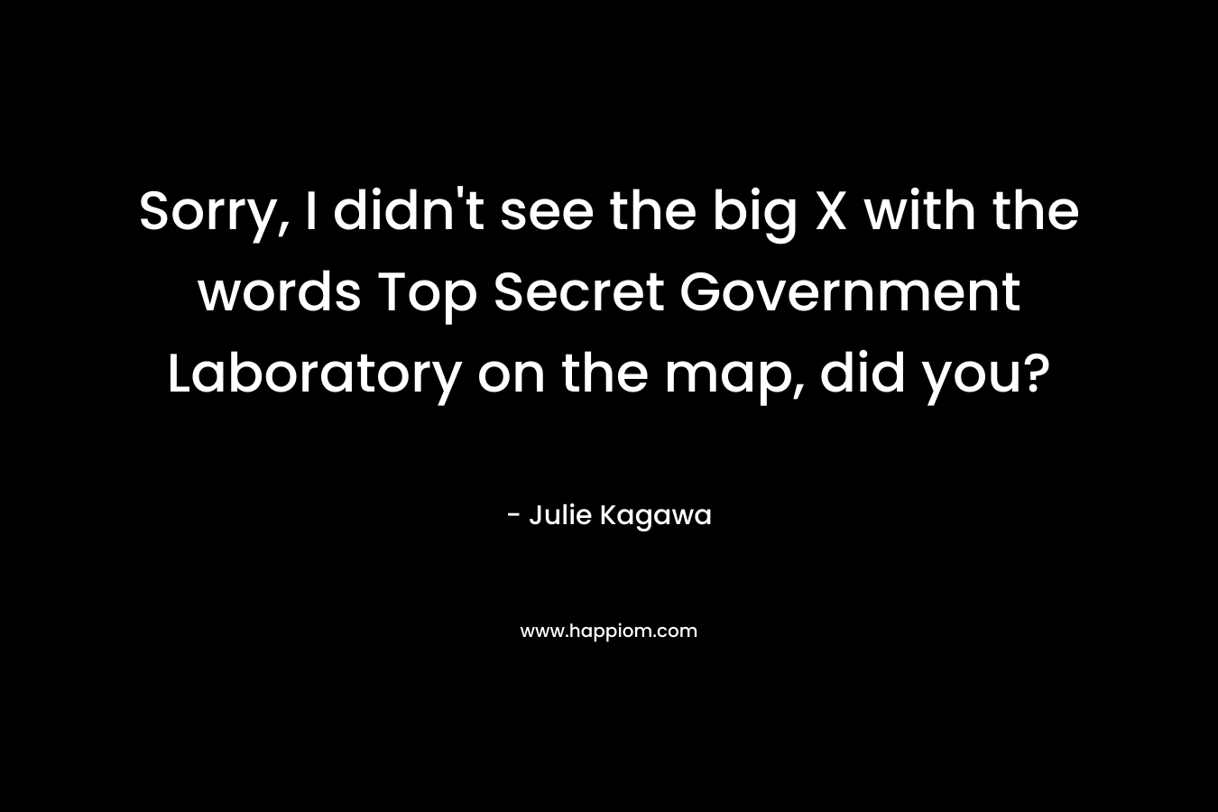 Sorry, I didn’t see the big X with the words Top Secret Government Laboratory on the map, did you? – Julie Kagawa