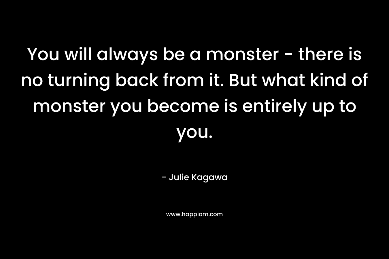 You will always be a monster - there is no turning back from it. But what kind of monster you become is entirely up to you.