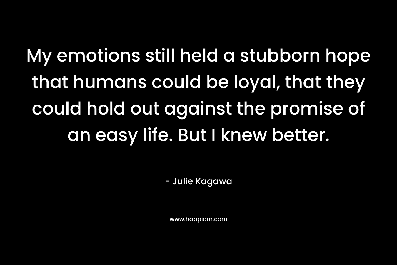 My emotions still held a stubborn hope that humans could be loyal, that they could hold out against the promise of an easy life. But I knew better. – Julie Kagawa