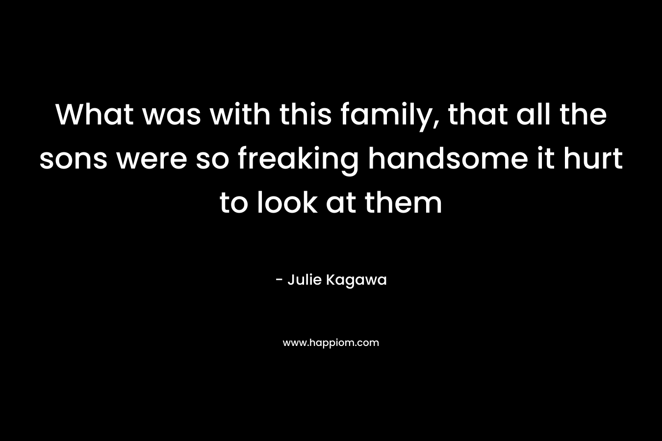 What was with this family, that all the sons were so freaking handsome it hurt to look at them – Julie Kagawa