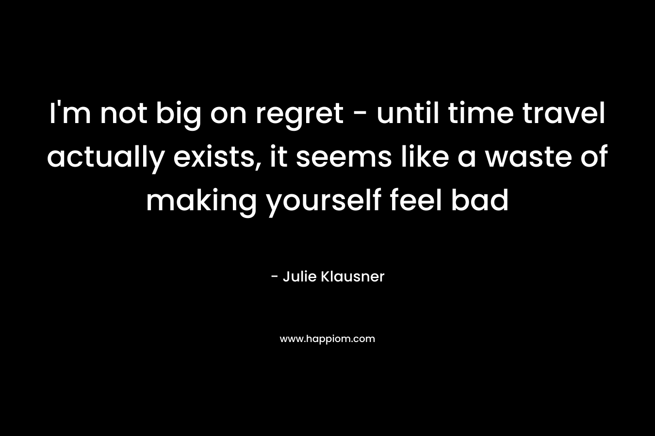 I’m not big on regret – until time travel actually exists, it seems like a waste of making yourself feel bad – Julie Klausner