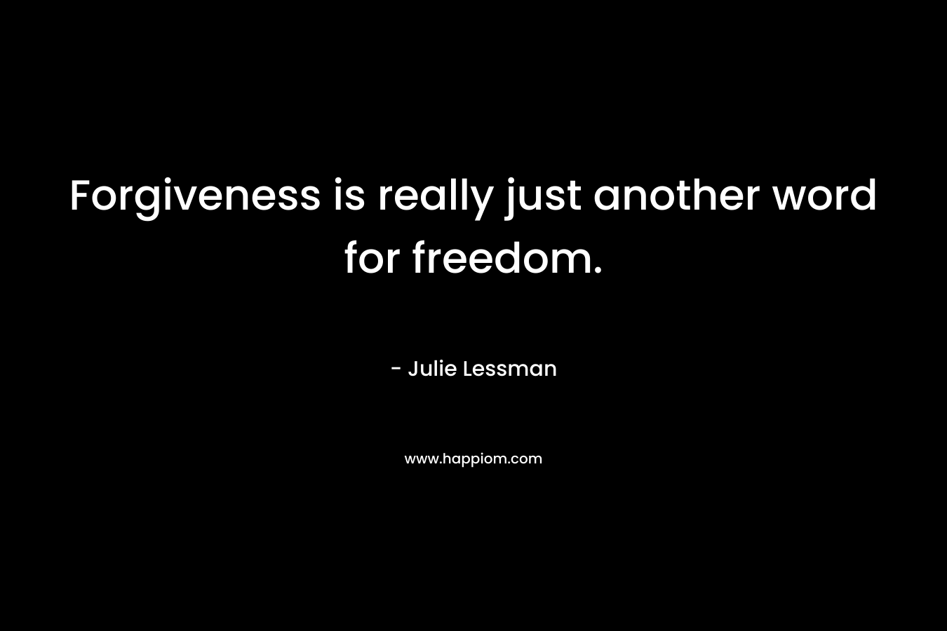 Forgiveness is really just another word for freedom.