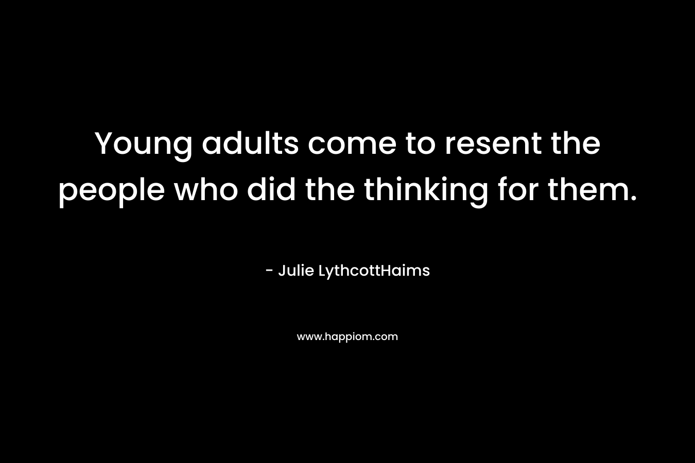 Young adults come to resent the people who did the thinking for them. – Julie LythcottHaims