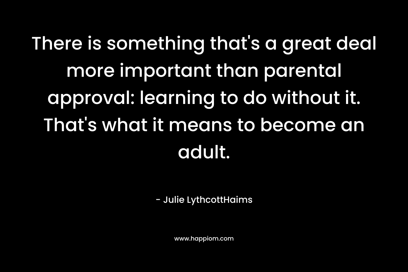 There is something that's a great deal more important than parental approval: learning to do without it. That's what it means to become an adult.