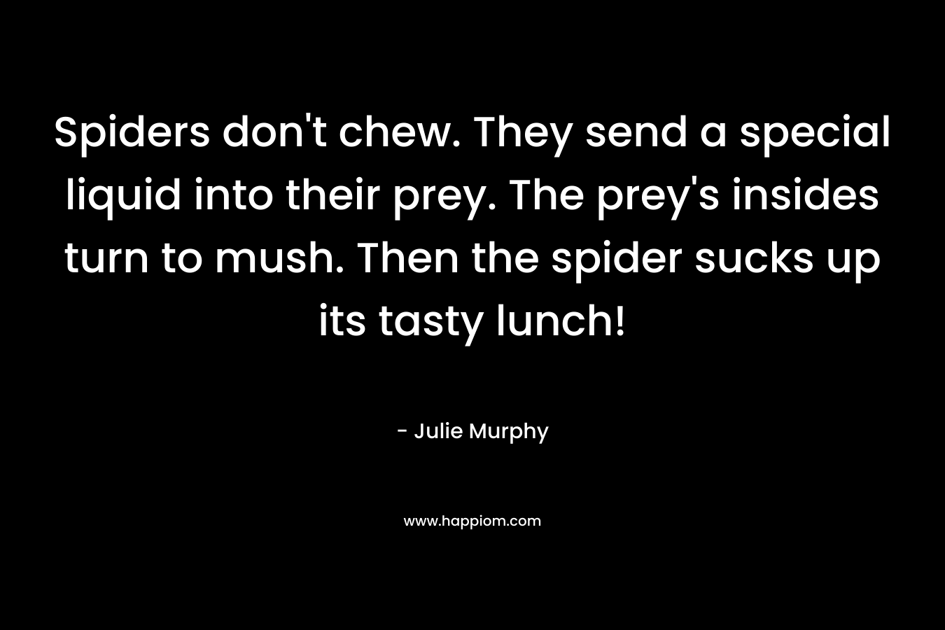 Spiders don’t chew. They send a special liquid into their prey. The prey’s insides turn to mush. Then the spider sucks up its tasty lunch! – Julie  Murphy