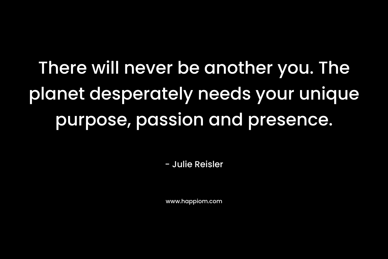 There will never be another you. The planet desperately needs your unique purpose, passion and presence.