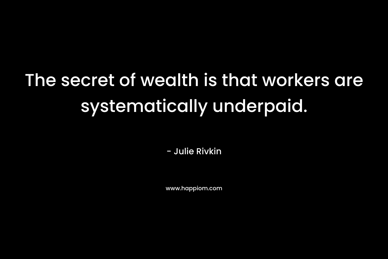 The secret of wealth is that workers are systematically underpaid. – Julie Rivkin