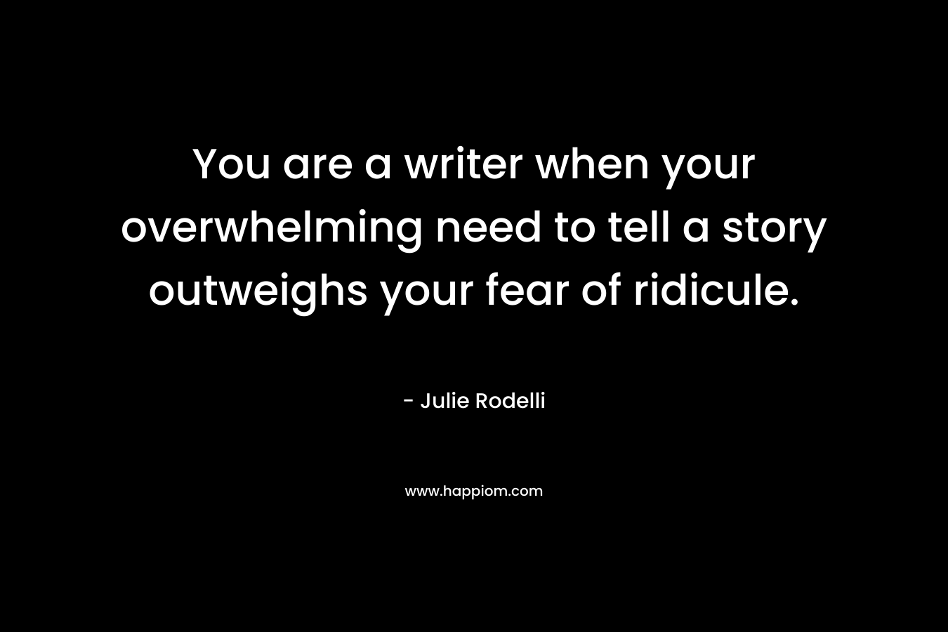 You are a writer when your overwhelming need to tell a story outweighs your fear of ridicule. – Julie Rodelli