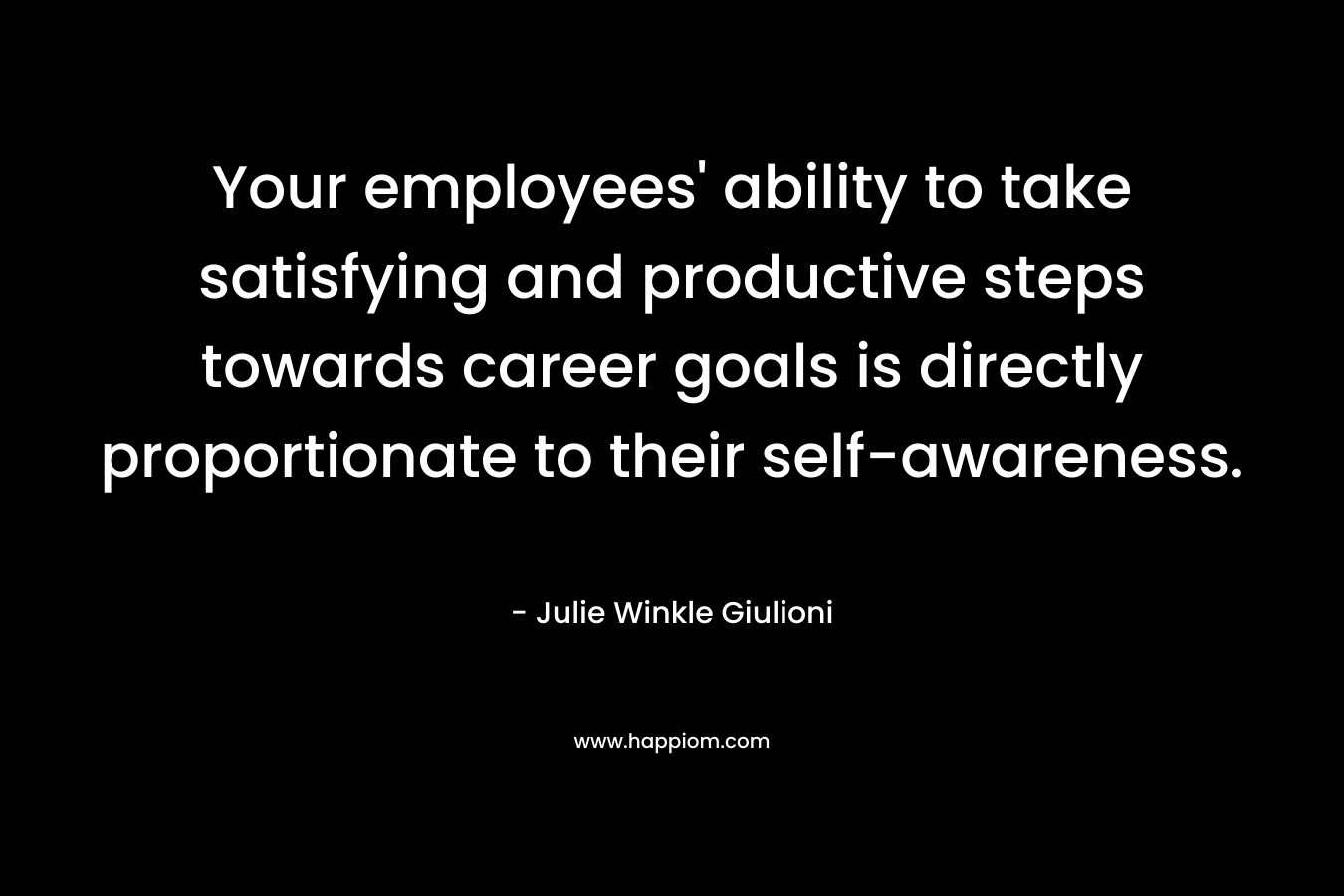 Your employees’ ability to take satisfying and productive steps towards career goals is directly proportionate to their self-awareness. – Julie Winkle Giulioni