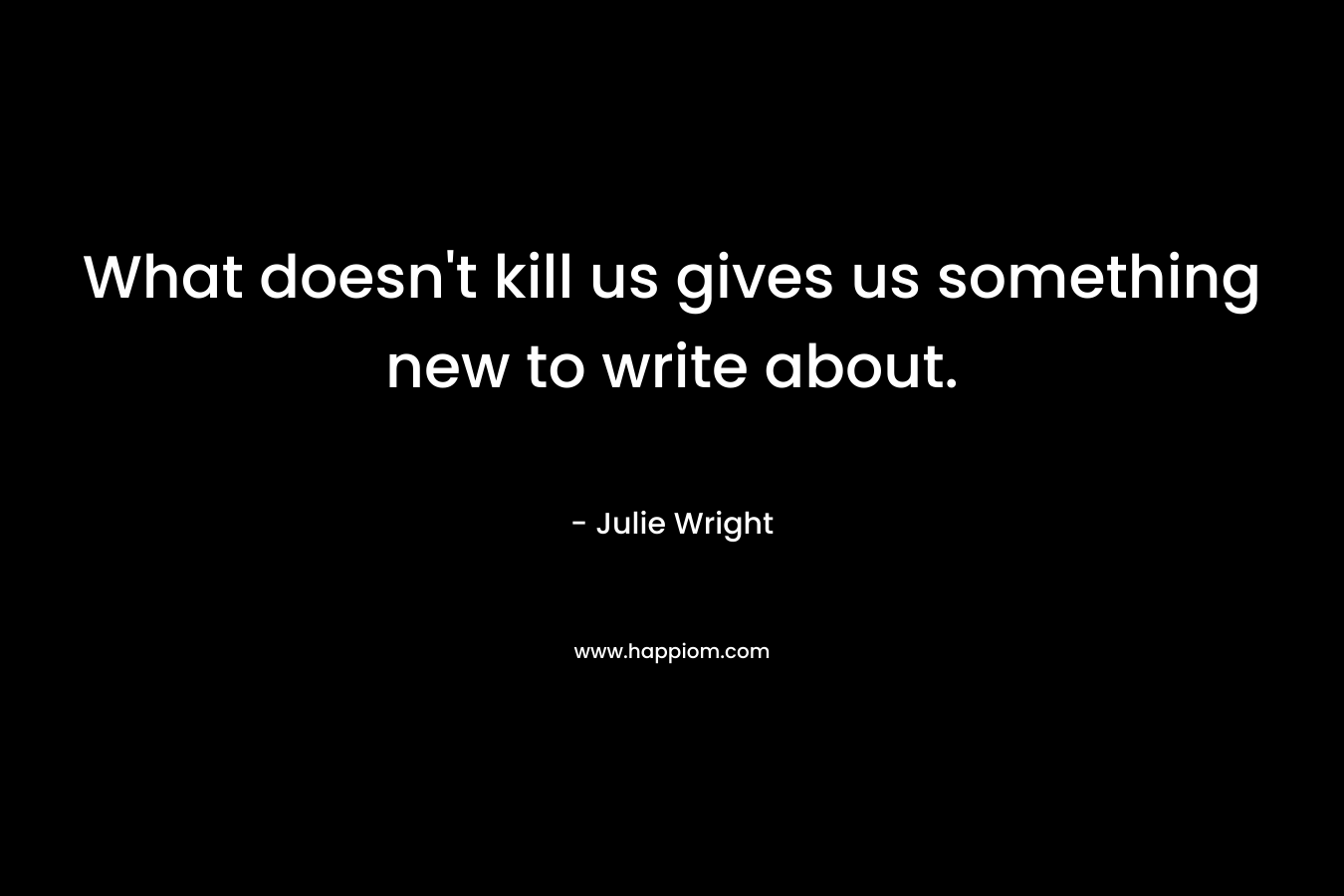 What doesn't kill us gives us something new to write about.