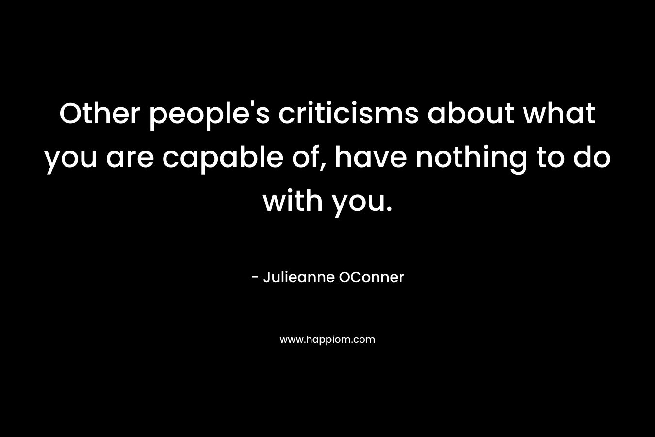 Other people’s criticisms about what you are capable of, have nothing to do with you. – Julieanne OConner