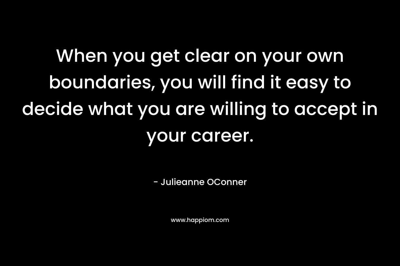 When you get clear on your own boundaries, you will find it easy to decide what you are willing to accept in your career.