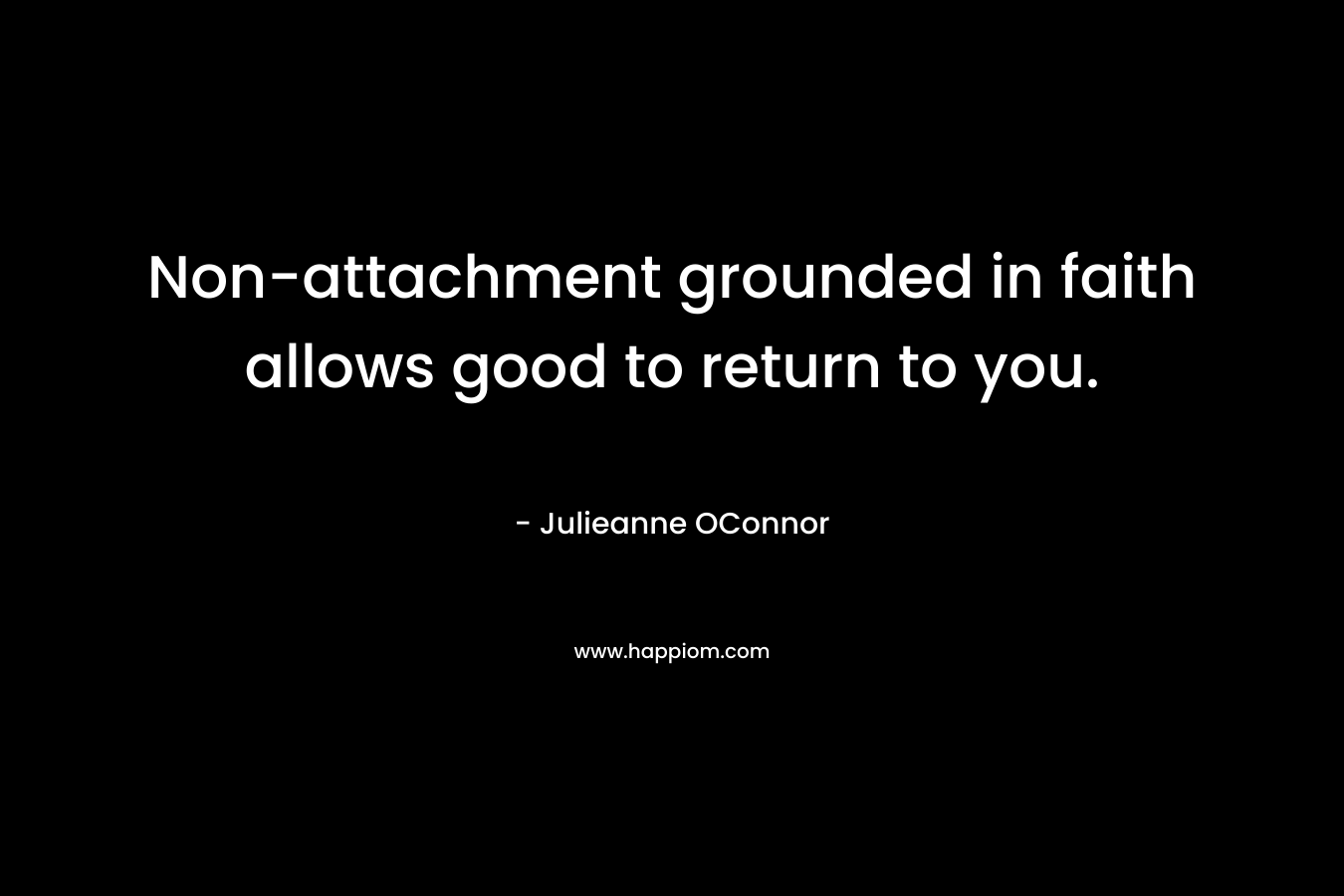 Non-attachment grounded in faith allows good to return to you. – Julieanne OConnor