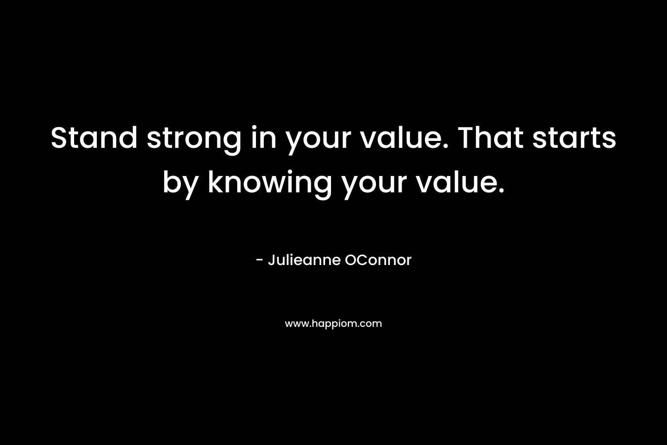 Stand strong in your value. That starts by knowing your value.