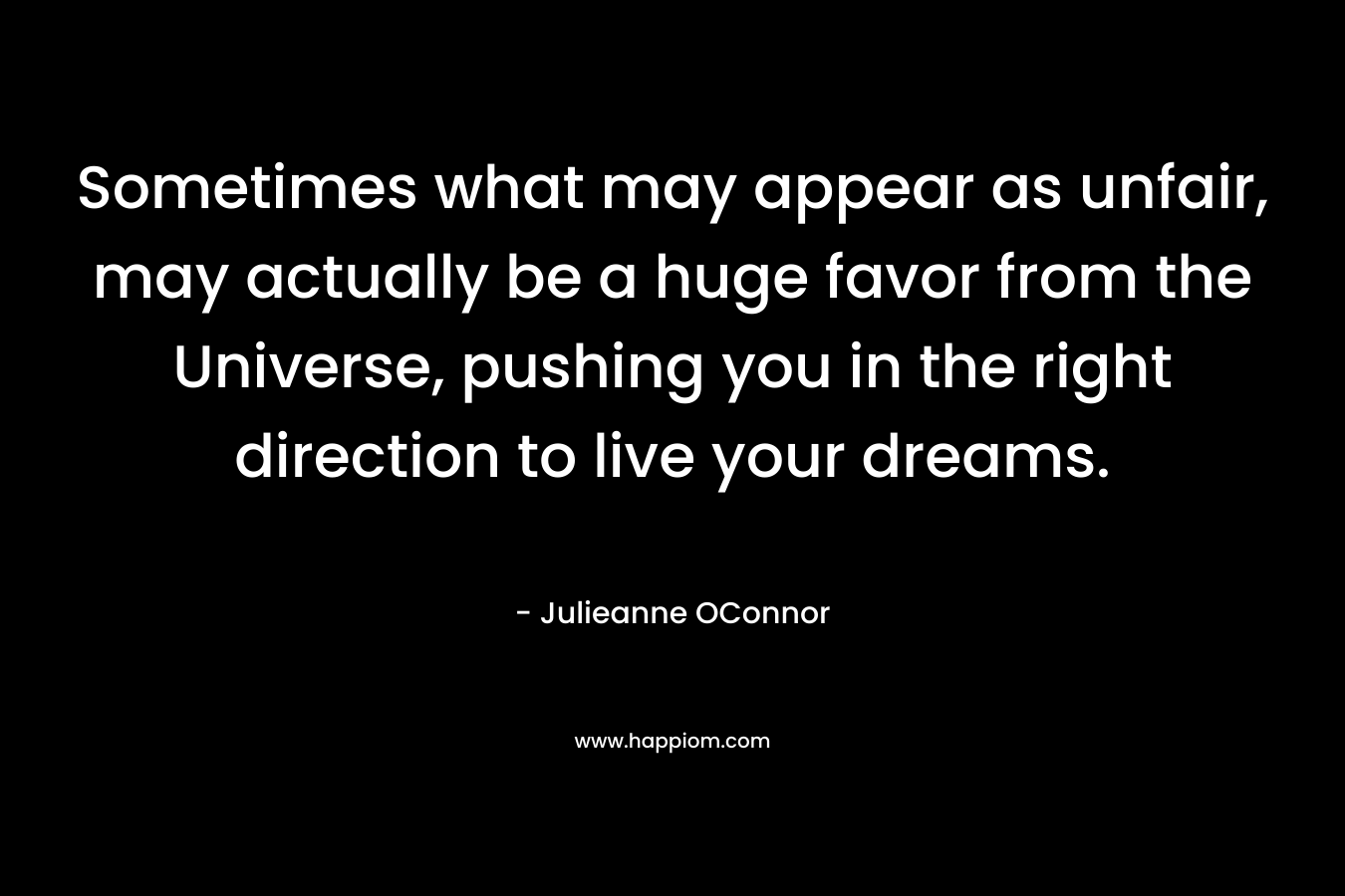 Sometimes what may appear as unfair, may actually be a huge favor from the Universe, pushing you in the right direction to live your dreams.